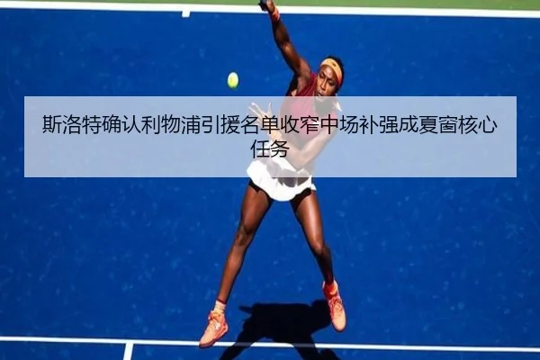 斯洛特确认利物浦引援名单收窄中场补强成夏窗核心任务