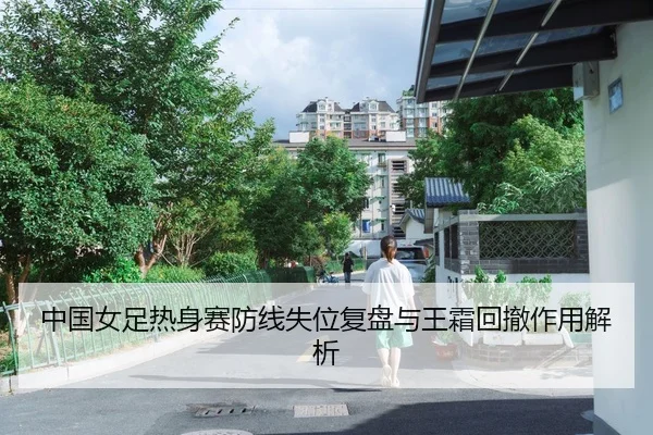 中国女足热身赛防线失位复盘与王霜回撤作用解析